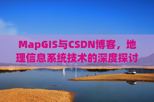 MapGIS与CSDN博客,地理信息系统技术的深度探讨